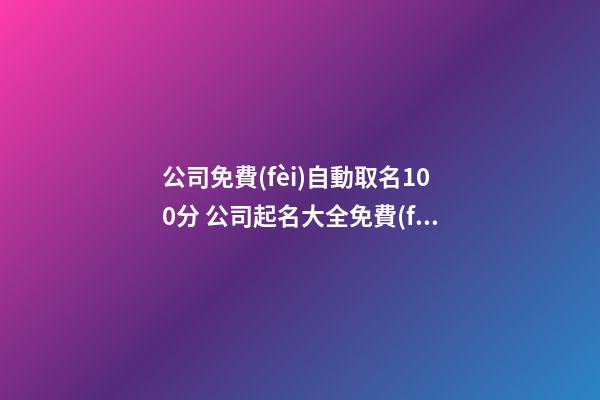 公司免費(fèi)自動取名100分 公司起名大全免費(fèi)版